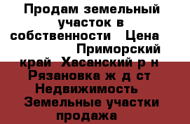 Продам земельный участок в собственности › Цена ­ 1 900 000 - Приморский край, Хасанский р-н, Рязановка ж/д ст. Недвижимость » Земельные участки продажа   